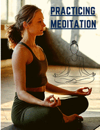 Practicing Meditation: Essential Meditations to Reduce Stress, Improve Mental Health, and Find Peace in the Everyday
