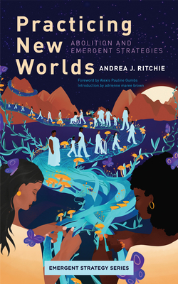 Practicing New Worlds: Abolition and Emergent Strategies - Ritchie, Andrea, and Gumbs, Alexis Pauline (Foreword by), and Brown, Adrienne Maree (Foreword by)