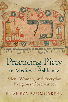 Practicing Piety in Medieval Ashkenaz: Men, Women, and Everyday Religious Observance - Baumgarten, Elisheva
