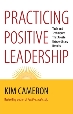 Practicing Positive Leadership: Tools and Techniques That Create Extraordinary Results - Cameron, Kim S