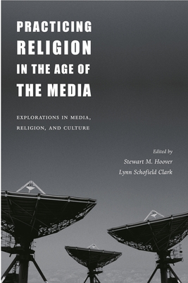 Practicing Religion in the Age of the Media: Explorations in Media, Religion, and Culture - Hoover, Stewart (Editor), and Clark, Lynn Schofield (Editor)