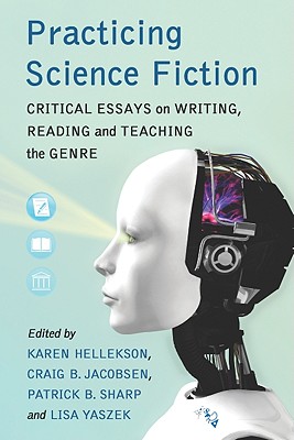 Practicing Science Fiction: Critical Essays on Writing, Reading and Teaching the Genre - Hellekson, Karen (Editor), and Jacobsen, Craig B (Editor), and Sharp, Patrick B (Editor)
