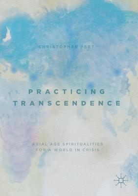 Practicing Transcendence: Axial Age Spiritualities for a World in Crisis - Peet, Christopher