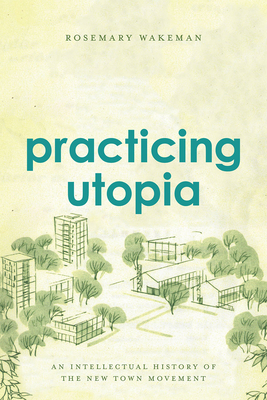 Practicing Utopia: An Intellectual History of the New Town Movement - Wakeman, Rosemary