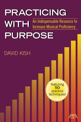 Practicing with Purpose: An Indispensable Resource to Increase Musical Proficiency - Kish, David