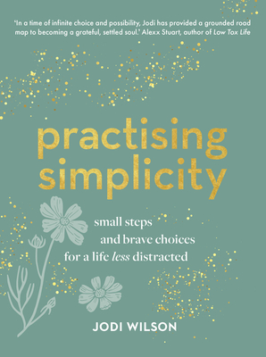 Practising Simplicity: Small steps and brave choices for a life less distracted - Wilson, Jodi