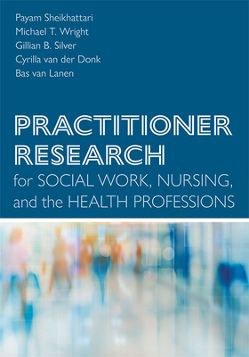 Practitioner Research for Social Work, Nursing, and the Health Professions - Sheikhattari, Payam, and Wright, Michael T, and Silver, Gillian B