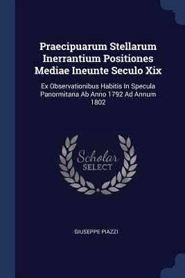 Praecipuarum Stellarum Inerrantium Positiones Mediae Ineunte Seculo Xix: Ex Observationibus Habitis In Specula Panormitana Ab Anno 1792 Ad Annum 1802 - Piazzi, Giuseppe