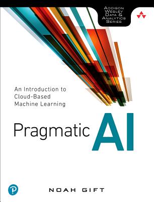 Pragmatic AI: An Introduction to Cloud-Based Machine Learning - Gift, Noah