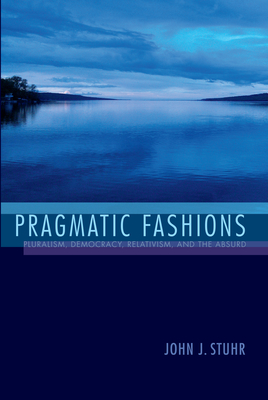 Pragmatic Fashions: Pluralism, Democracy, Relativism, and the Absurd - Stuhr, John J