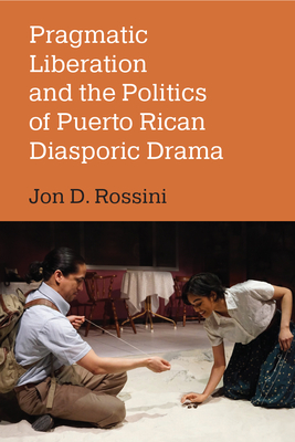 Pragmatic Liberation and the Politics of Puerto Rican Diasporic Drama - Rossini, Jon D