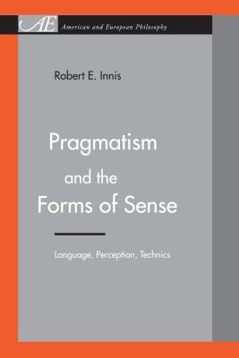 Pragmatism and the Forms of Sense: Language, Perception, Technics - Innis, Robert E