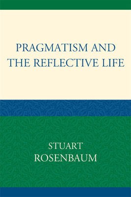 Pragmatism and the Reflective Life - Rosenbaum, Stuart