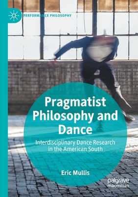 Pragmatist Philosophy and Dance: Interdisciplinary Dance Research in the American South - Mullis, Eric