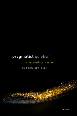 Pragmatist Quietism: A Meta-Ethical System - Sepielli, Andrew