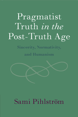 Pragmatist Truth in the Post-Truth Age: Sincerity, Normativity, and Humanism - Pihlstrm, Sami