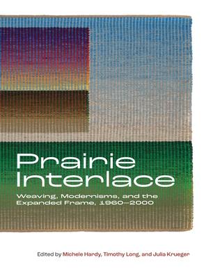 Prairie Interlace: Weaving, Modernisms, and the Expanded Frame, 1960-2000 - Hardy, Michele (Editor), and Long, Timothy (Editor), and Krueger, Julia (Editor)