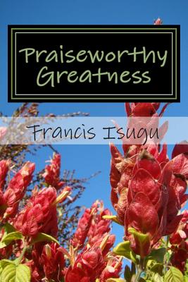 Praiseworthy Greatness: Secrets From God's Maximal Greatness - Isugu B Phil, Francis Bestman