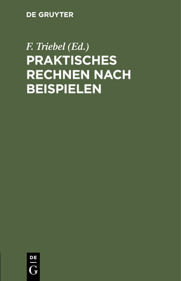 Praktisches Rechnen Nach Beispielen: Rechen-Leitfaden F?r Alle Berufsst?nde. Nebst Einem Verzeichnis Der Unteilbaren Zahlen (Primzahlen) Bis 10.000 Und Einem Anhang F?r Papierberechnung - Triebel, F (Editor)