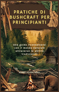 Pratiche Di Bushcraft Per Principianti: Una guida riconnettersi con il mondo naturale attraverso le abilit tradizionali