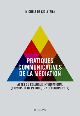 Pratiques Communicatives de La Mediation: Actes Du Colloque International- (Universite de Padoue, 6-7 Decembre 2012) - De Gioia, Michele (Editor)