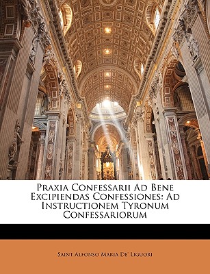 Praxia Confessarii Ad Bene Excipiendas Confessiones: Ad Instructionem Tyronum Confessariorum - Liguori, Saint Alfonso Maria De'