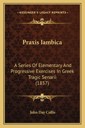 Praxis Iambica: A Series Of Elementary And Progressive Exercises In Greek Tragic Senarii (1857)