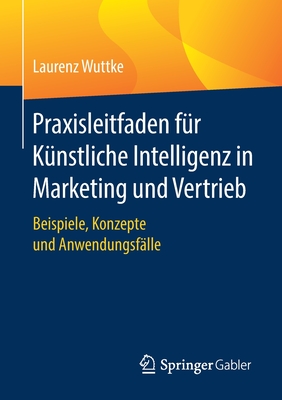 Praxisleitfaden f?r K?nstliche Intelligenz in Marketing und Vertrieb: Beispiele, Konzepte und Anwendungsf?lle - Wuttke, Laurenz