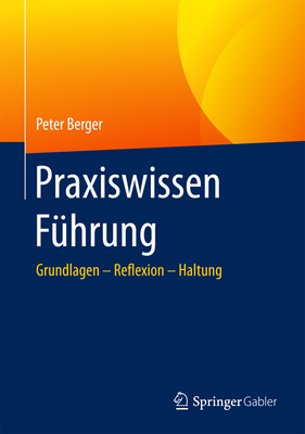 Praxiswissen Fuhrung: Grundlagen - Reflexion - Haltung - Berger, Peter