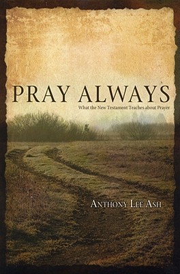 Pray Always: What the New Testament Teaches about Prayer - Ash, Anthony Lee
