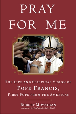 Pray for Me: The Life and Spiritual Vision of Pope Francis, First Pope from the Americas - Moynihan, Robert