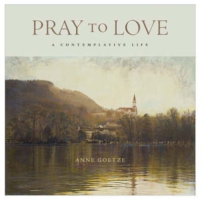 Pray to Love: A Contemplative Life - Goetze, Anne