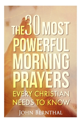 Prayer: 30 Most Powerful Morning Prayers Every Christian Needs To Know - Bernthal, John