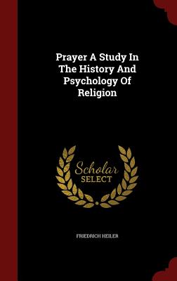 Prayer a Study in the History and Psychology of Religion - Heiler, Friedrich