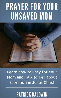 Prayer for Your Unsaved Mom: Learn how to Pray for Your Mom and Talk to Her about Salvation in Jesus Christ - F, A J (Editor), and Baldwin, Patrick