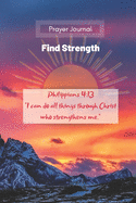 Prayer Journal: Find Strength: Philippians 4:13 I can do all things through Christ who strengthens me.: Prayer, Reflection and Gratitude Notebook. Pages for favorite scriptures, prayers, thoughts and reflections.