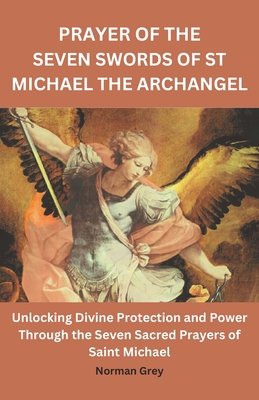 Prayer of the Seven Swords of St Michael the Archangel: Unlocking Divine Protection and Power Through the Seven Sacred Prayers of Saint Michael - Grey, Norman