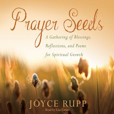 Prayer Seeds: A Gathering of Blessings, Reflections, and Poems for Spiritual Growth - Rupp, Joyce, and Larsen, Lisa (Narrator)