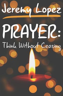 Prayer: Think Without Ceasing - Lopez, Jeremy