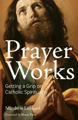 Prayer Works: Getting a Grip on Catholic Spirituality - Leonard, Matthew, and Pitre, Brant (Foreword by)