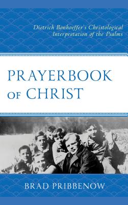 Prayerbook of Christ: Dietrich Bonhoeffer's Christological Interpretation of the Psalms - Pribbenow, Brad