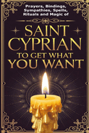 Prayers, Bindings, Sympathies, Spells, Rituals and Magic of Saint Cyprian to Get What You Want