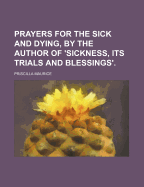 Prayers for the Sick and Dying, by the Author of 'Sickness, Its Trials and Blessings'.