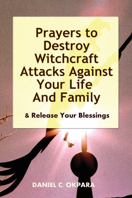 Prayers to Destroy Witchcraft Attacks Against Your Life & Family & Release Your Blessings - Okpara, Daniel C