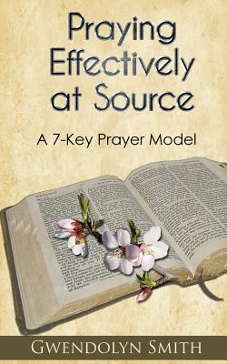 Praying Effectively at Source: A 7-Key Prayer Model - Smith, Gwendolyn