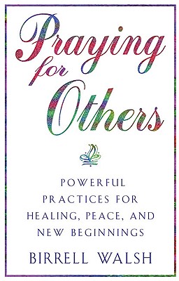 Praying for Others: Powerful Practices for Healing, Peace, and New Beginnings - Walsh, Birrell