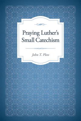 Praying Luther's Small Catechism - Pless, John T, Dr.
