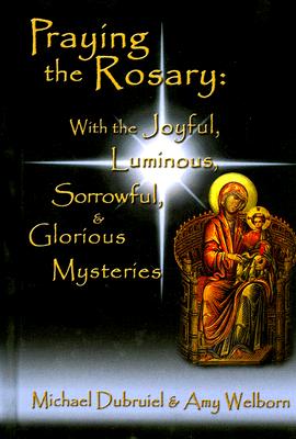 Praying the Rosary: With the Joyful, Luminous, Sorrowful, & Glorious Mysteries - Dubruiel, Michael, and Welborn, Amy, M.A.