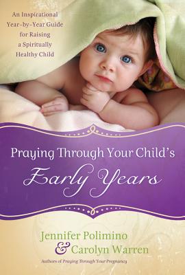 Praying Through Your Child's Early Years: An Inspirational Year-By-Year Guide for Raising a Spiritually Healthy Child - Polimino, Jennifer, and Warren, Carolyn