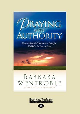 Praying with Authority: How to Release the Authority of Heaven So the Will of God Is Done on Earth - Wentroble, Barbara